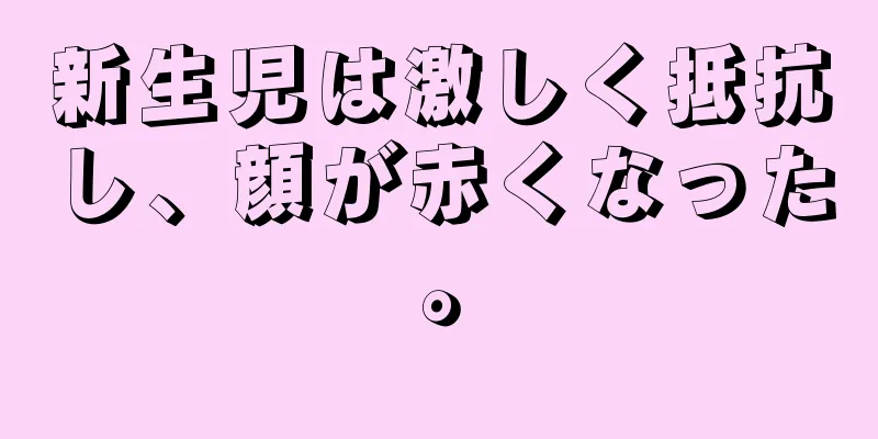 新生児は激しく抵抗し、顔が赤くなった。