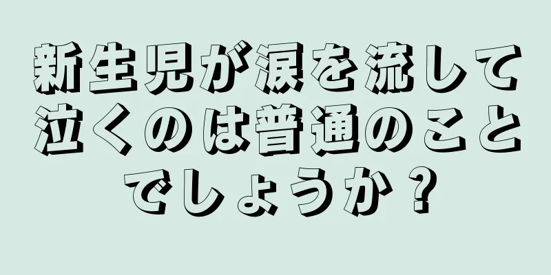 新生児が涙を流して泣くのは普通のことでしょうか？
