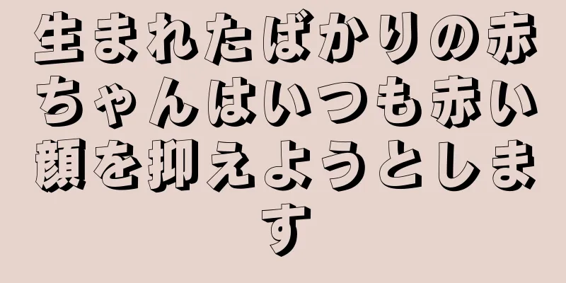 生まれたばかりの赤ちゃんはいつも赤い顔を抑えようとします