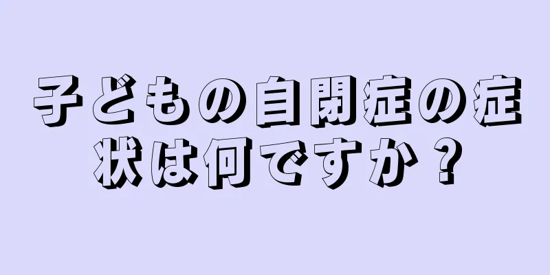 子どもの自閉症の症状は何ですか？
