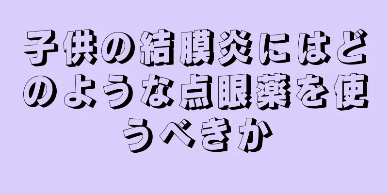 子供の結膜炎にはどのような点眼薬を使うべきか