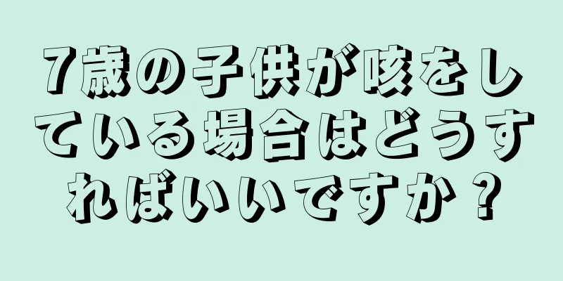 7歳の子供が咳をしている場合はどうすればいいですか？