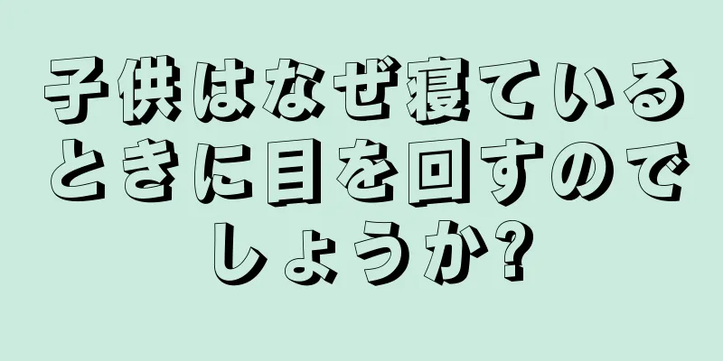 子供はなぜ寝ているときに目を回すのでしょうか?