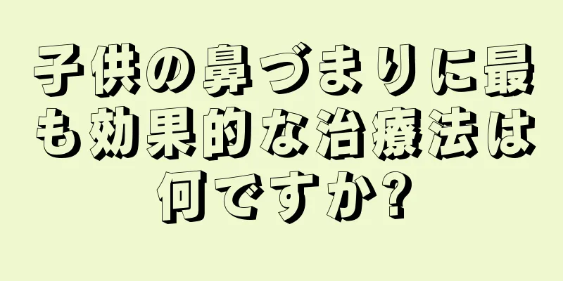 子供の鼻づまりに最も効果的な治療法は何ですか?
