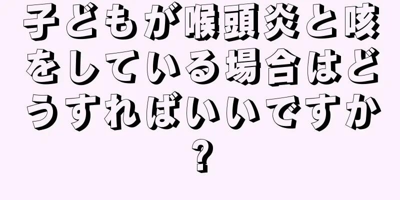 子どもが喉頭炎と咳をしている場合はどうすればいいですか?