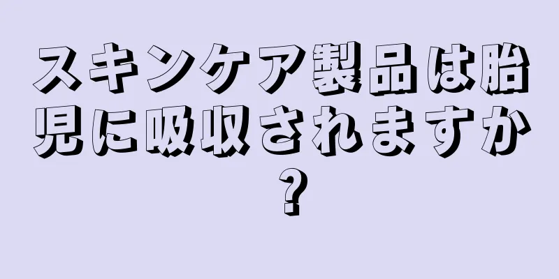 スキンケア製品は胎児に吸収されますか？