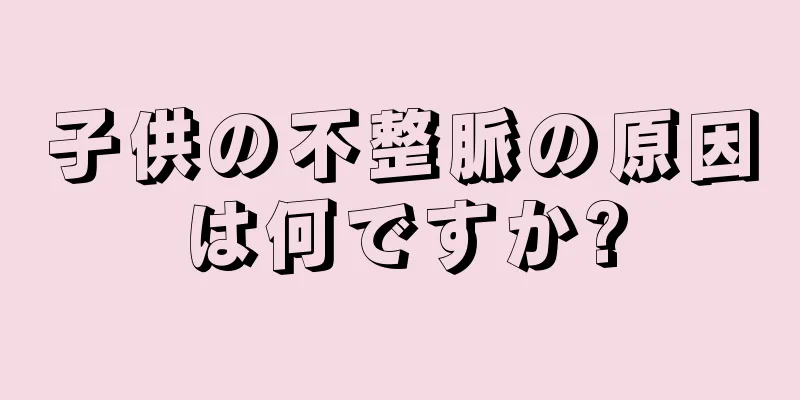 子供の不整脈の原因は何ですか?