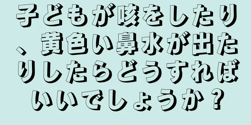 子どもが咳をしたり、黄色い鼻水が出たりしたらどうすればいいでしょうか？