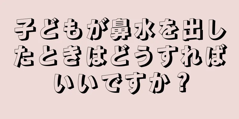 子どもが鼻水を出したときはどうすればいいですか？