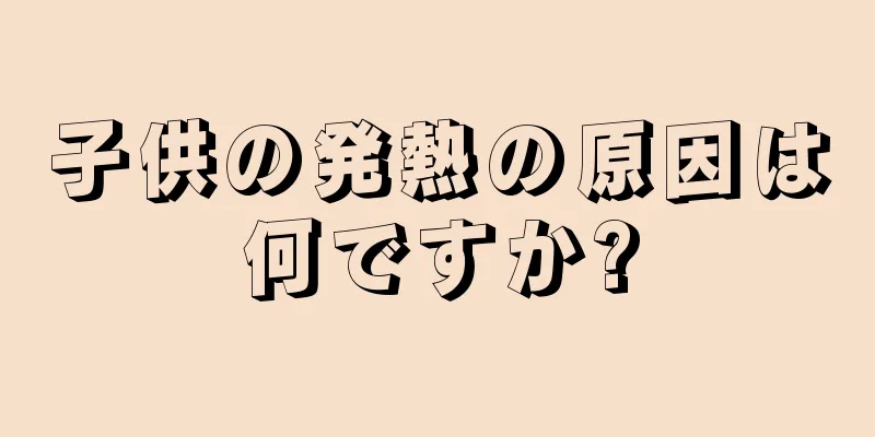 子供の発熱の原因は何ですか?