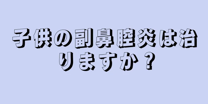 子供の副鼻腔炎は治りますか？