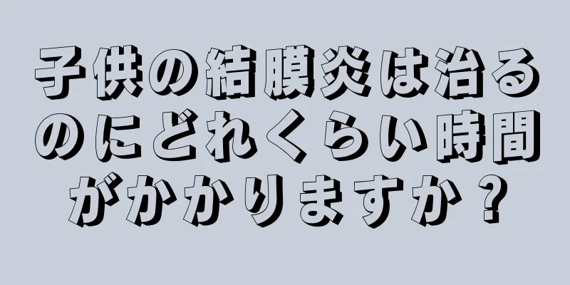 子供の結膜炎は治るのにどれくらい時間がかかりますか？