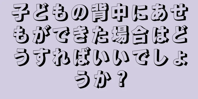 子どもの背中にあせもができた場合はどうすればいいでしょうか？