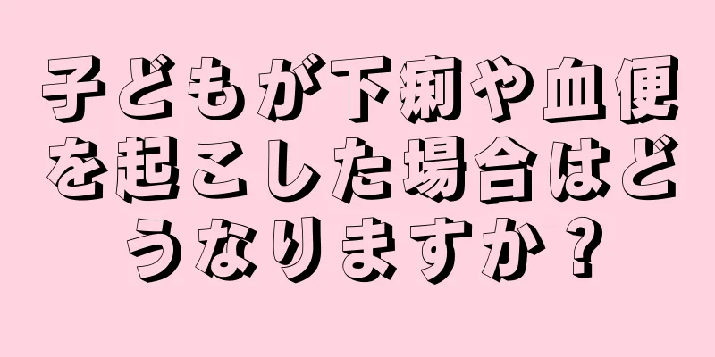 子どもが下痢や血便を起こした場合はどうなりますか？