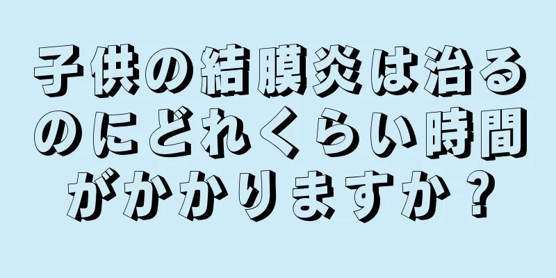 子供の結膜炎は治るのにどれくらい時間がかかりますか？