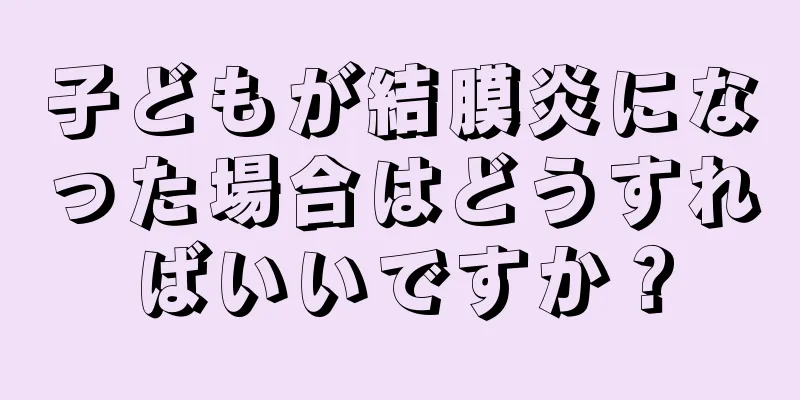 子どもが結膜炎になった場合はどうすればいいですか？