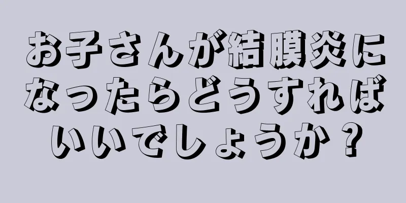 お子さんが結膜炎になったらどうすればいいでしょうか？