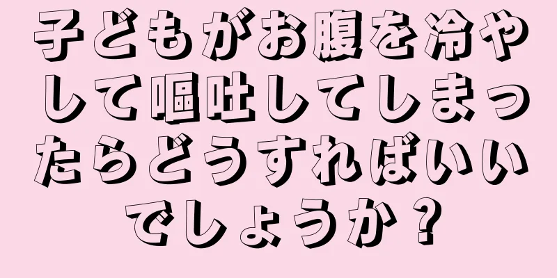 子どもがお腹を冷やして嘔吐してしまったらどうすればいいでしょうか？