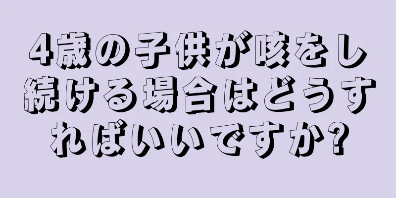 4歳の子供が咳をし続ける場合はどうすればいいですか?