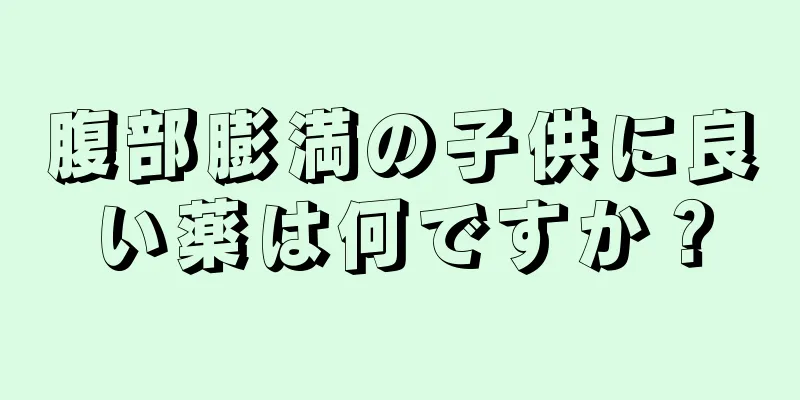 腹部膨満の子供に良い薬は何ですか？