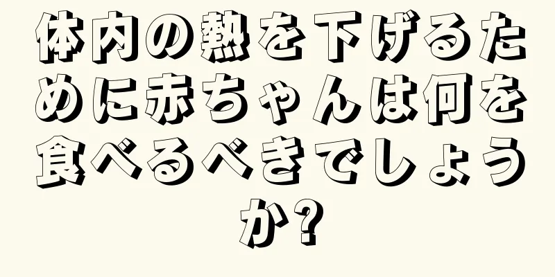 体内の熱を下げるために赤ちゃんは何を食べるべきでしょうか?