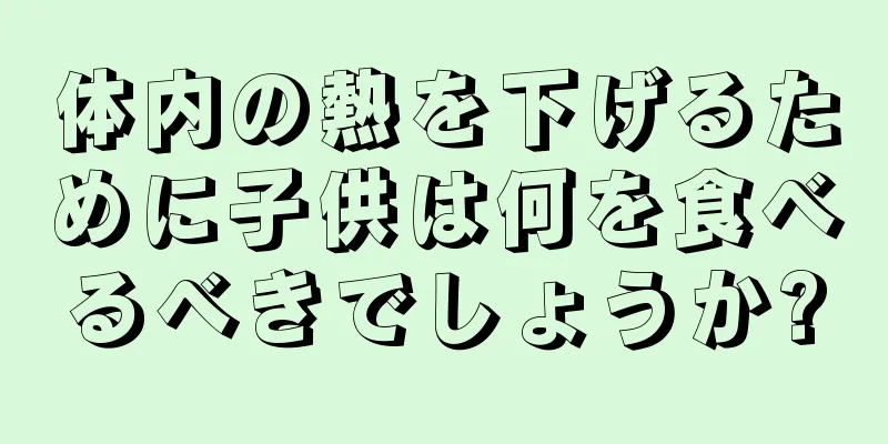 体内の熱を下げるために子供は何を食べるべきでしょうか?