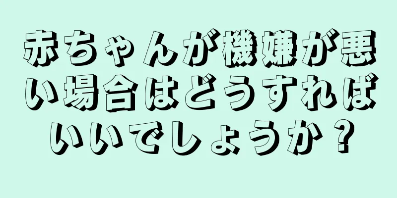 赤ちゃんが機嫌が悪い場合はどうすればいいでしょうか？