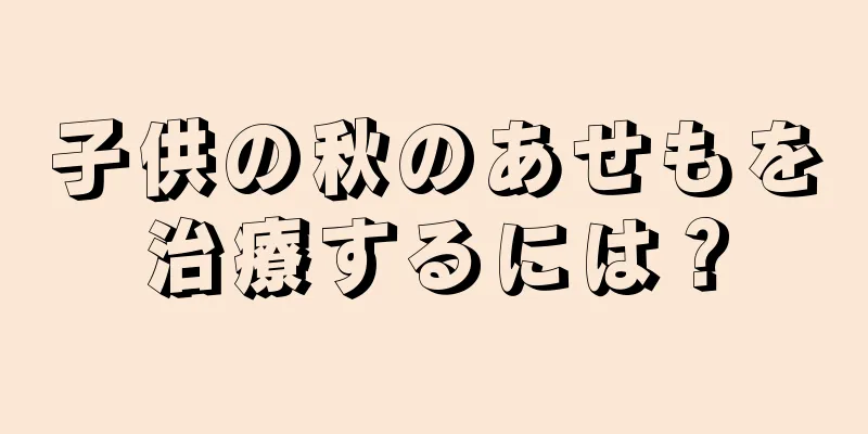 子供の秋のあせもを治療するには？