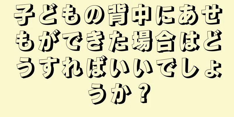 子どもの背中にあせもができた場合はどうすればいいでしょうか？