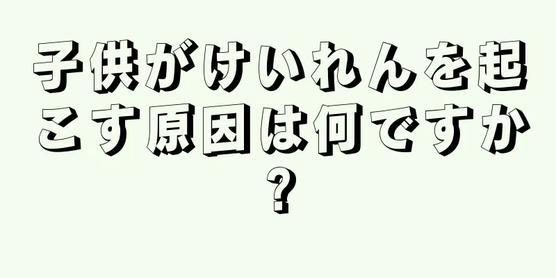 子供がけいれんを起こす原因は何ですか?