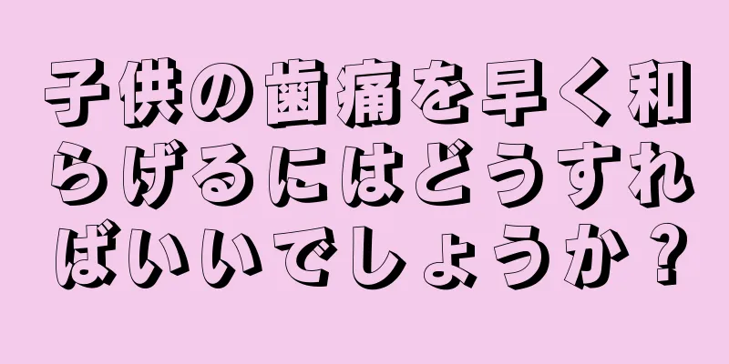 子供の歯痛を早く和らげるにはどうすればいいでしょうか？