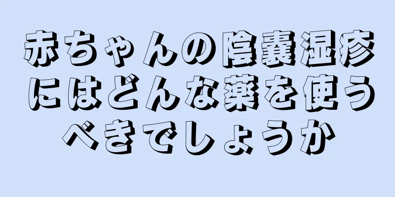 赤ちゃんの陰嚢湿疹にはどんな薬を使うべきでしょうか