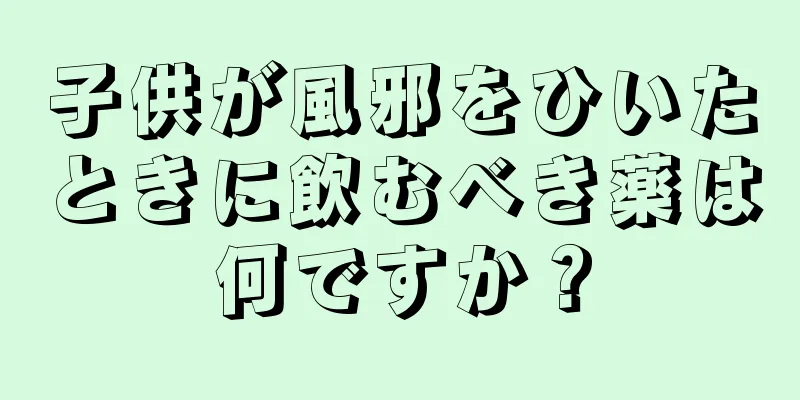 子供が風邪をひいたときに飲むべき薬は何ですか？