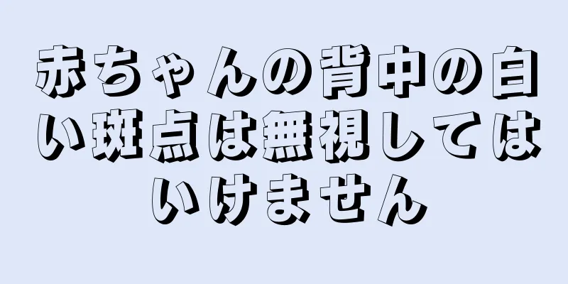 赤ちゃんの背中の白い斑点は無視してはいけません