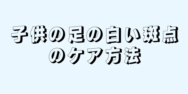 子供の足の白い斑点のケア方法