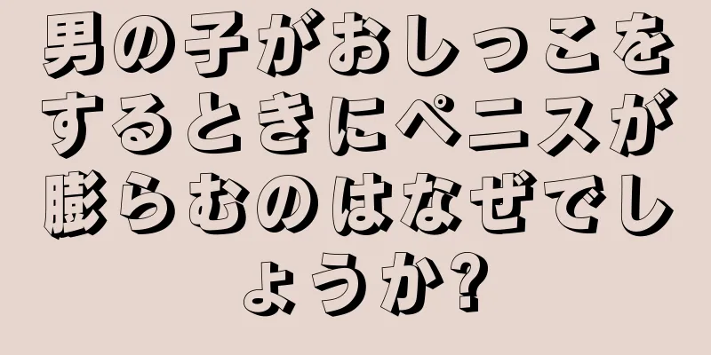 男の子がおしっこをするときにペニスが膨らむのはなぜでしょうか?