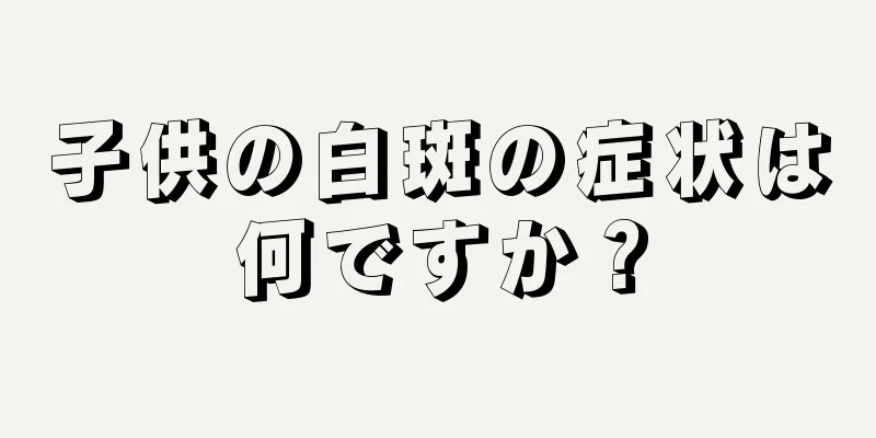 子供の白斑の症状は何ですか？
