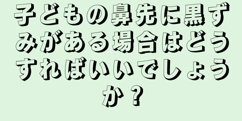 子どもの鼻先に黒ずみがある場合はどうすればいいでしょうか？