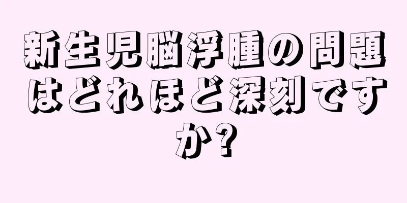 新生児脳浮腫の問題はどれほど深刻ですか?