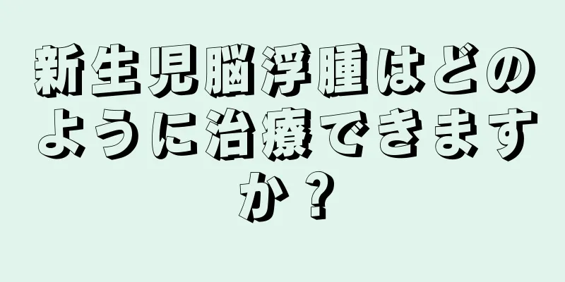 新生児脳浮腫はどのように治療できますか？