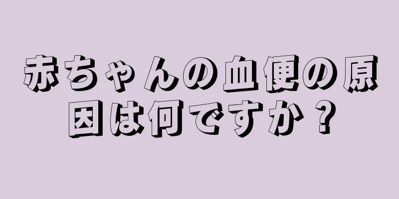 赤ちゃんの血便の原因は何ですか？