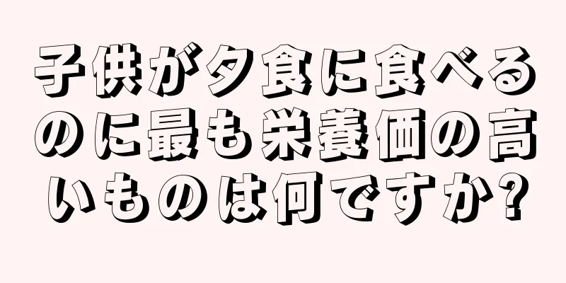 子供が夕食に食べるのに最も栄養価の高いものは何ですか?