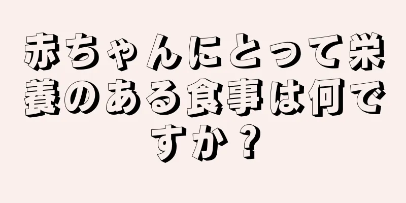 赤ちゃんにとって栄養のある食事は何ですか？