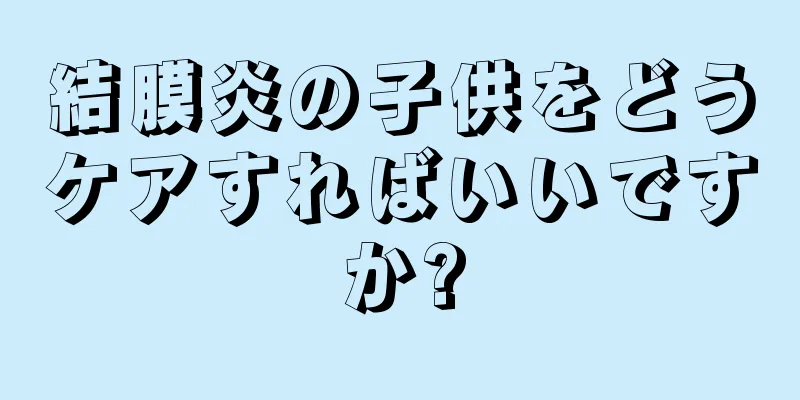 結膜炎の子供をどうケアすればいいですか?