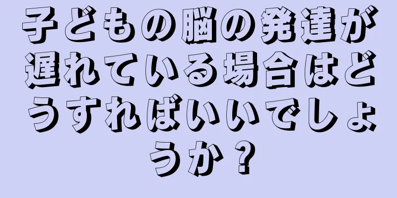 子どもの脳の発達が遅れている場合はどうすればいいでしょうか？