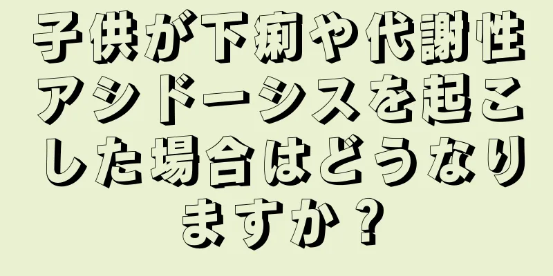 子供が下痢や代謝性アシドーシスを起こした場合はどうなりますか？