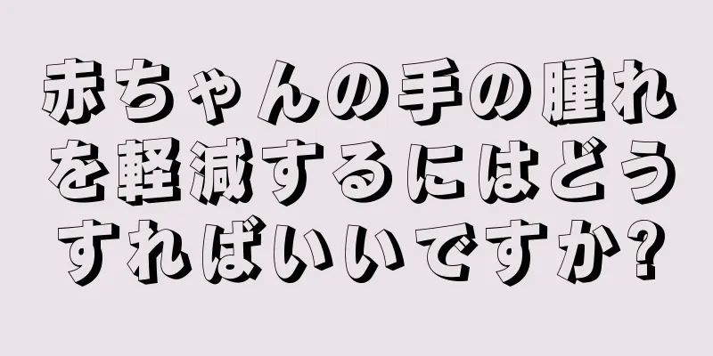 赤ちゃんの手の腫れを軽減するにはどうすればいいですか?