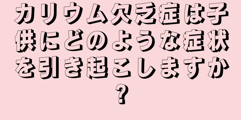 カリウム欠乏症は子供にどのような症状を引き起こしますか?