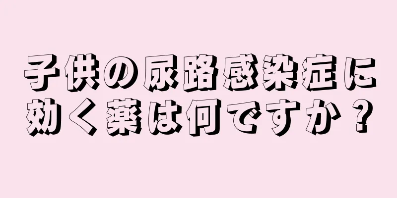 子供の尿路感染症に効く薬は何ですか？