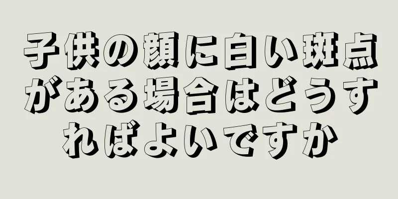 子供の顔に白い斑点がある場合はどうすればよいですか